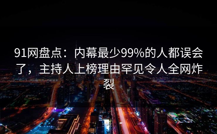 91网盘点：内幕最少99%的人都误会了，主持人上榜理由罕见令人全网炸裂