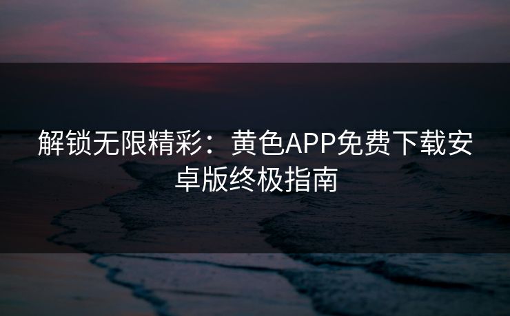 解锁无限精彩：黄色APP免费下载安卓版终极指南