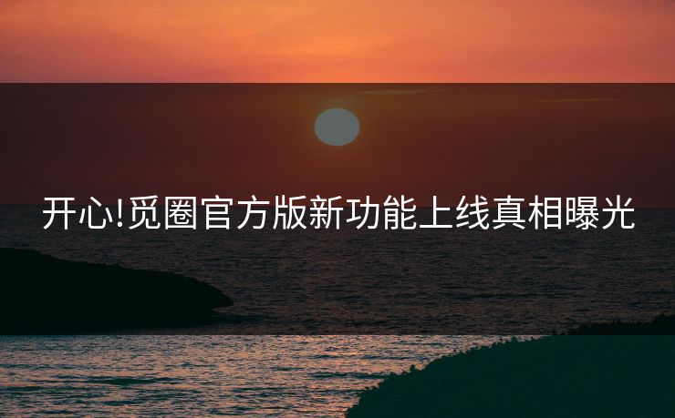 开心!觅圈官方版新功能上线真相曝光