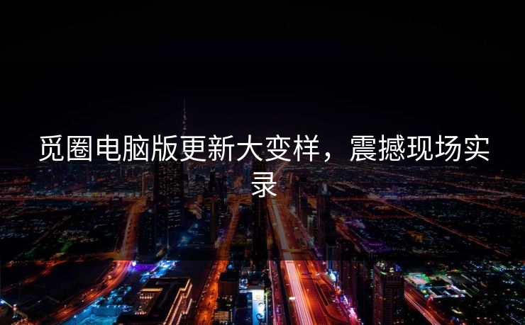 觅圈电脑版更新大变样，震撼现场实录