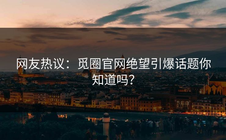 网友热议：觅圈官网绝望引爆话题你知道吗？