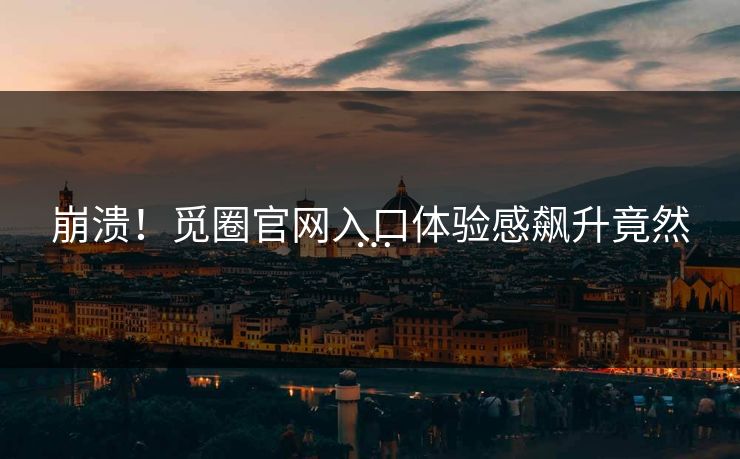 崩溃！觅圈官网入口体验感飙升竟然…