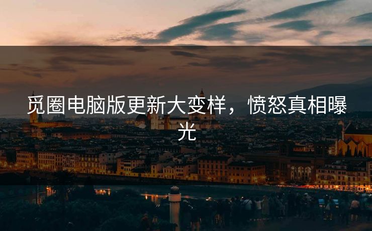 觅圈电脑版更新大变样，愤怒真相曝光