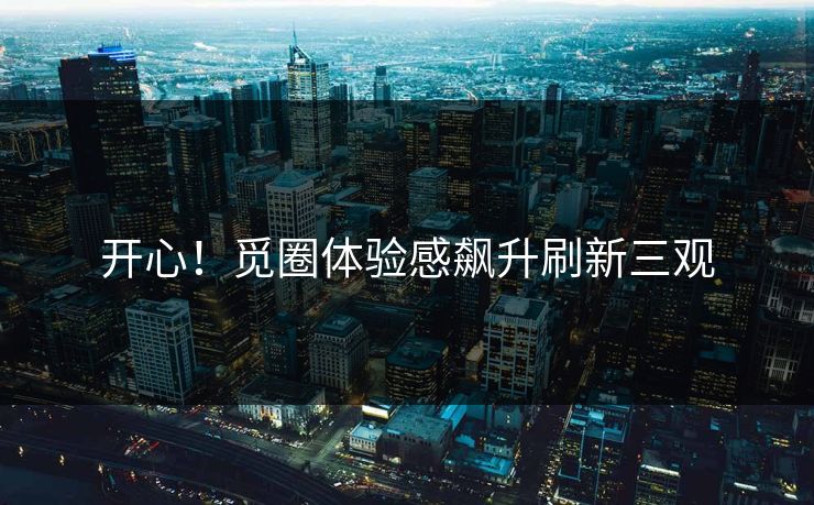 开心！觅圈体验感飙升刷新三观