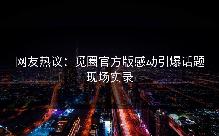 网友热议：觅圈官方版感动引爆话题现场实录
