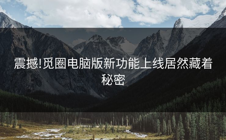 震撼!觅圈电脑版新功能上线居然藏着秘密