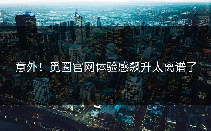 意外！觅圈官网体验感飙升太离谱了