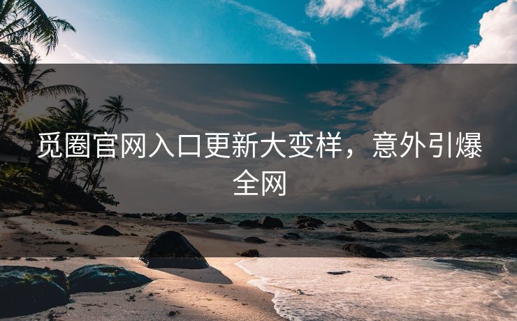 觅圈官网入口更新大变样，意外引爆全网