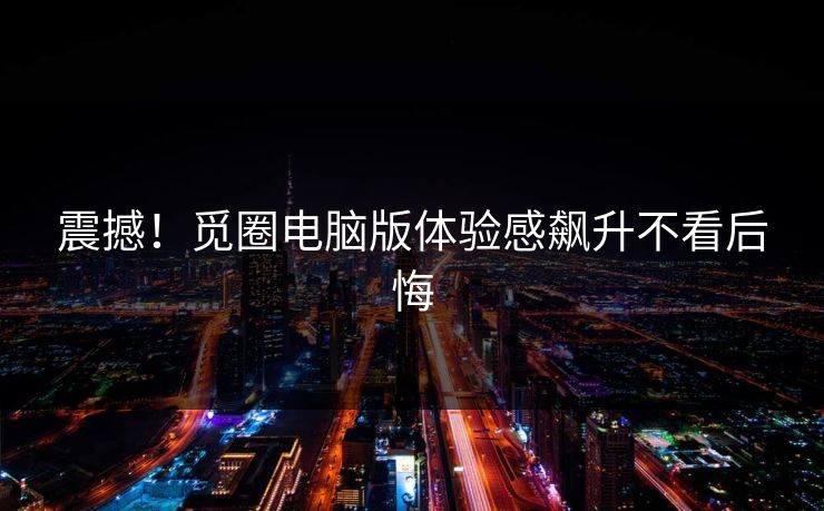 震撼！觅圈电脑版体验感飙升不看后悔