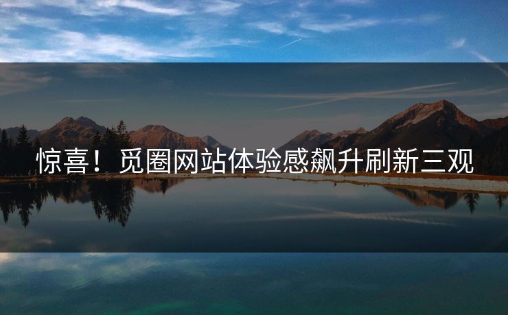 惊喜！觅圈网站体验感飙升刷新三观
