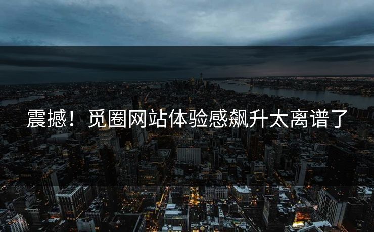 震撼！觅圈网站体验感飙升太离谱了