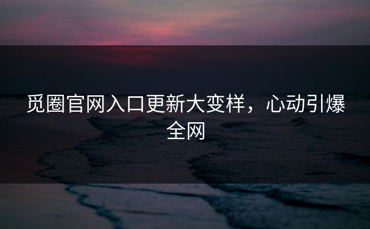 觅圈官网入口更新大变样，心动引爆全网