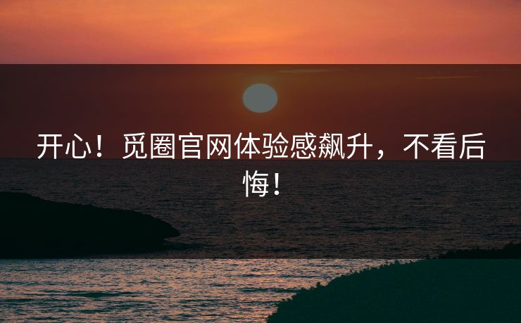 开心！觅圈官网体验感飙升，不看后悔！
