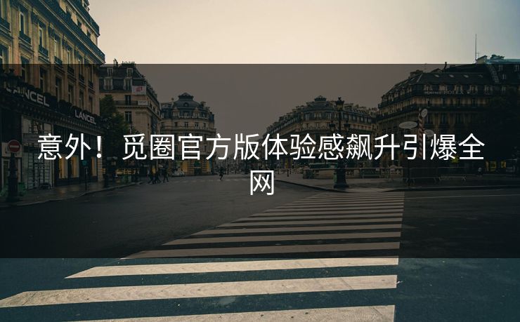 意外！觅圈官方版体验感飙升引爆全网