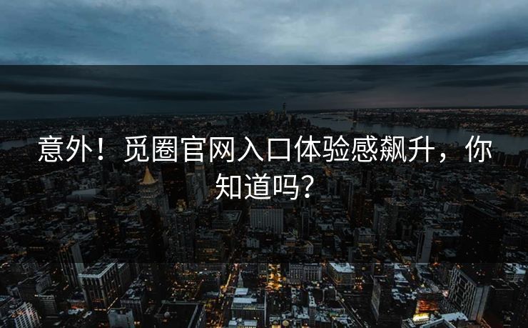 意外！觅圈官网入口体验感飙升，你知道吗？