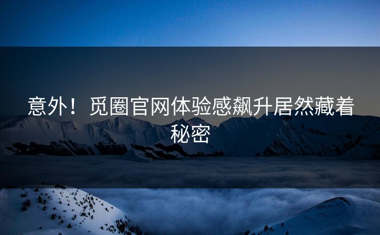 意外！觅圈官网体验感飙升居然藏着秘密