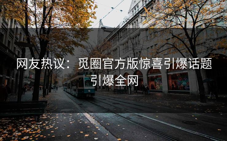 网友热议：觅圈官方版惊喜引爆话题引爆全网