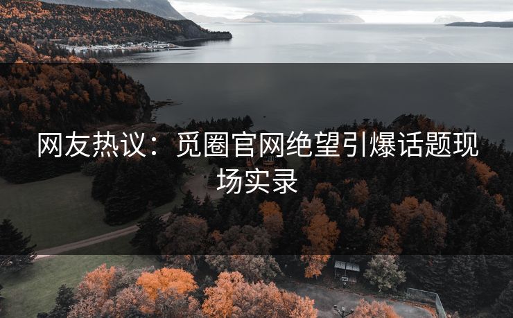 网友热议：觅圈官网绝望引爆话题现场实录
