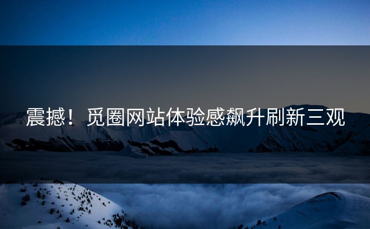 震撼！觅圈网站体验感飙升刷新三观