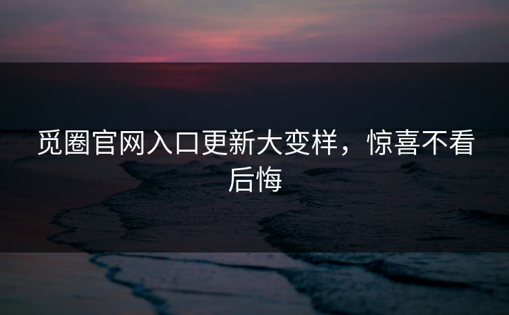 觅圈官网入口更新大变样，惊喜不看后悔