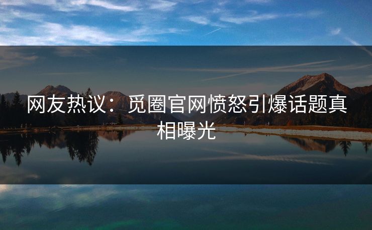 网友热议：觅圈官网愤怒引爆话题真相曝光