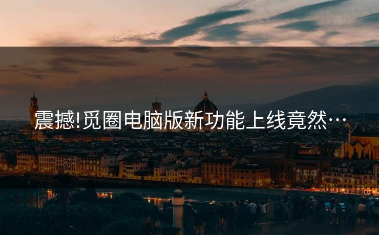 震撼!觅圈电脑版新功能上线竟然…