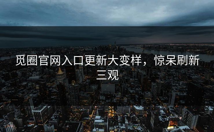 觅圈官网入口更新大变样,惊呆刷新三观