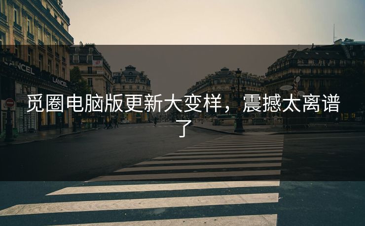 觅圈电脑版更新大变样,震撼太离谱了