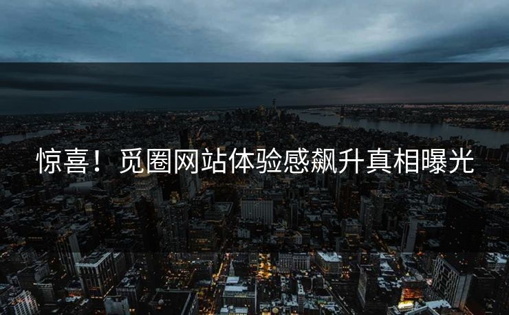 惊喜！觅圈网站体验感飙升真相曝光