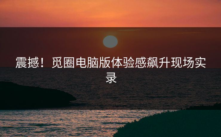 震撼！觅圈电脑版体验感飙升现场实录