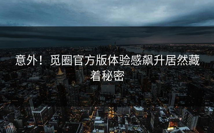 意外！觅圈官方版体验感飙升居然藏着秘密