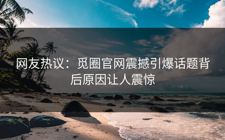 网友热议：觅圈官网震撼引爆话题背后原因让人震惊