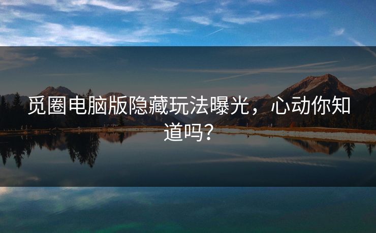 觅圈电脑版隐藏玩法曝光，心动你知道吗？