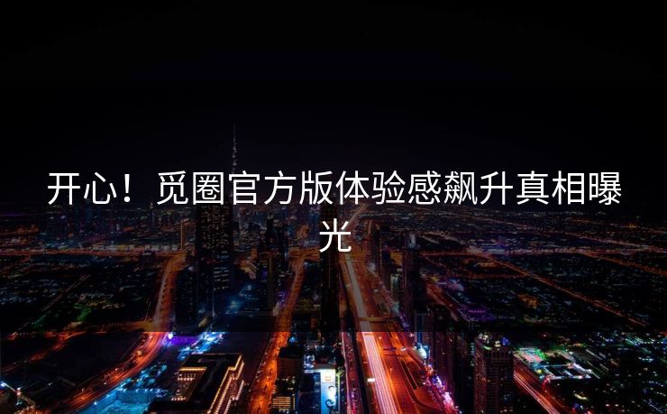 开心！觅圈官方版体验感飙升真相曝光