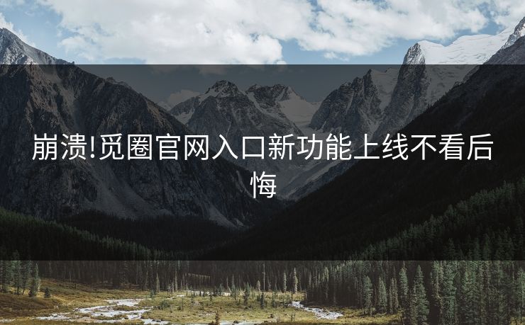 崩溃!觅圈官网入口新功能上线不看后悔