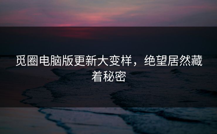 觅圈电脑版更新大变样，绝望居然藏着秘密