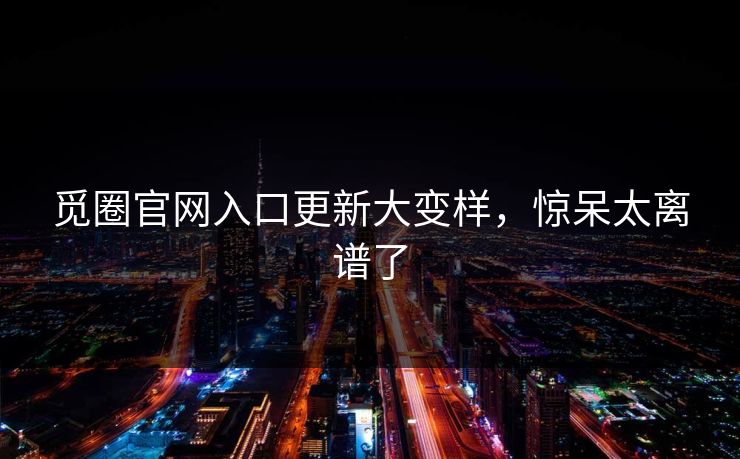 觅圈官网入口更新大变样，惊呆太离谱了