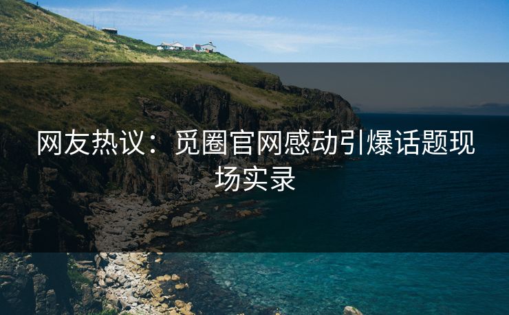 网友热议：觅圈官网感动引爆话题现场实录