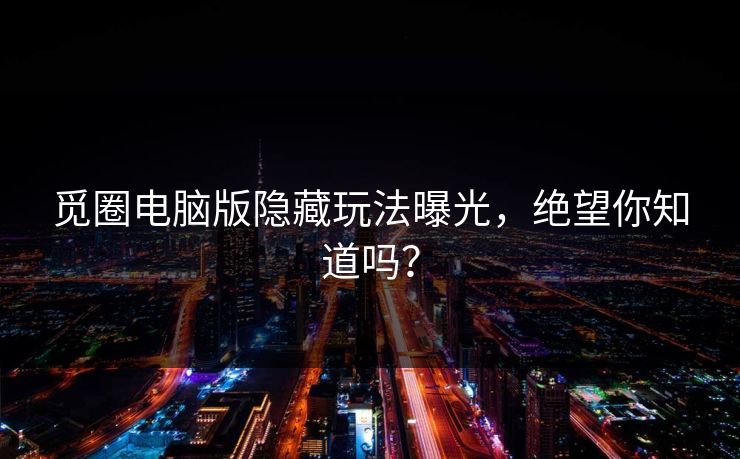 觅圈电脑版隐藏玩法曝光，绝望你知道吗？