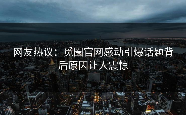 网友热议：觅圈官网感动引爆话题背后原因让人震惊
