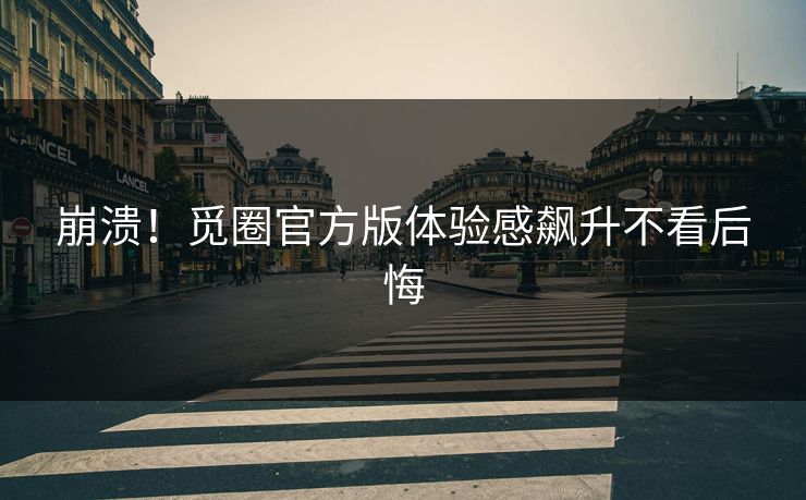 崩溃！觅圈官方版体验感飙升不看后悔