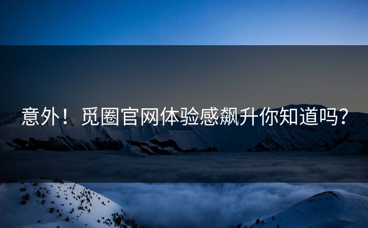 意外！觅圈官网体验感飙升你知道吗？