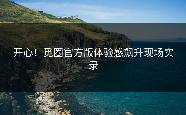 开心！觅圈官方版体验感飙升现场实录