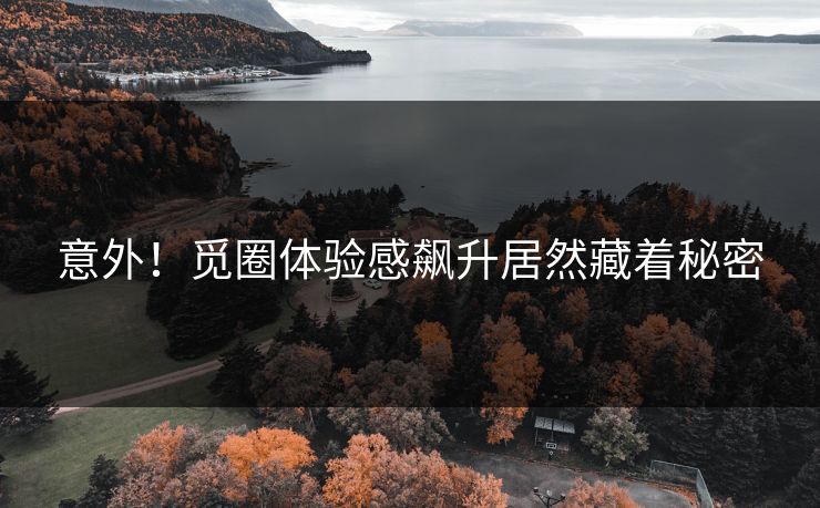 意外！觅圈体验感飙升居然藏着秘密