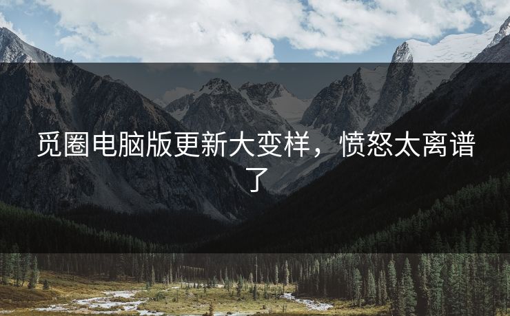 觅圈电脑版更新大变样，愤怒太离谱了