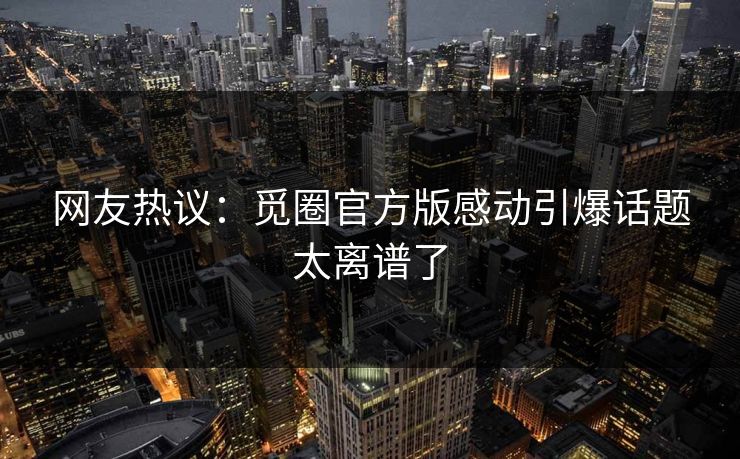 网友热议：觅圈官方版感动引爆话题太离谱了