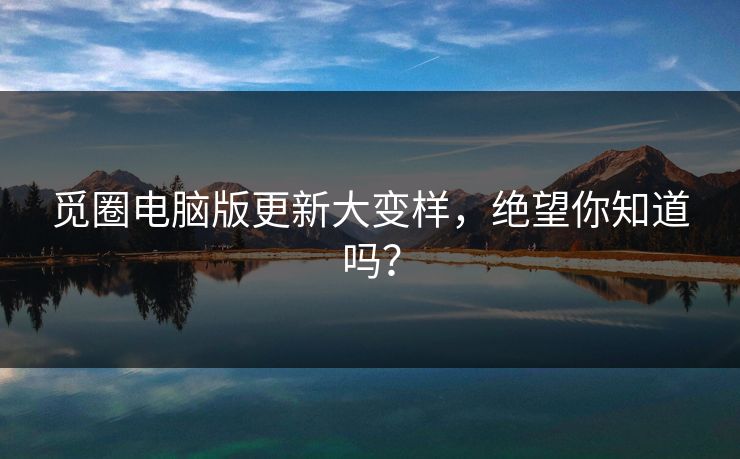 觅圈电脑版更新大变样，绝望你知道吗？
