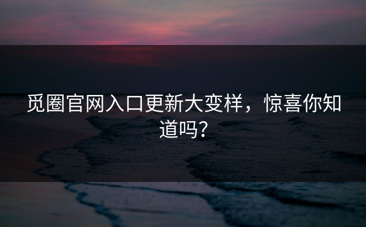 觅圈官网入口更新大变样，惊喜你知道吗？