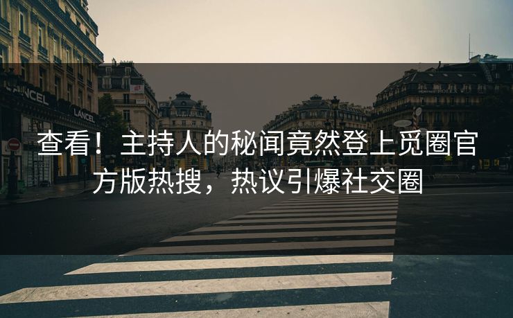 查看！主持人的秘闻竟然登上觅圈官方版热搜，热议引爆社交圈