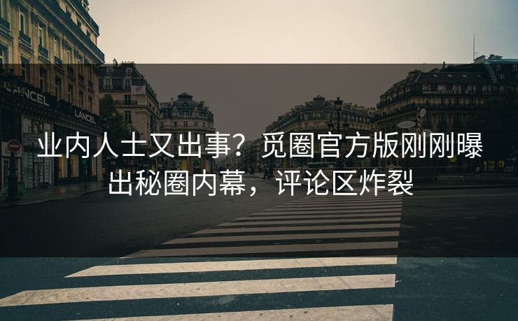 业内人士又出事？觅圈官方版刚刚曝出秘圈内幕，评论区炸裂